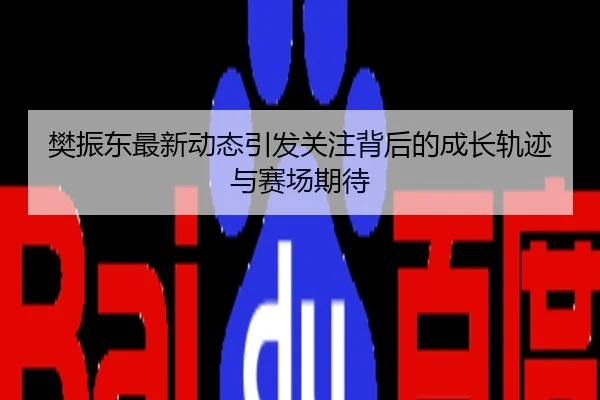 樊振东最新动态引发关注背后的成长轨迹与赛场期待