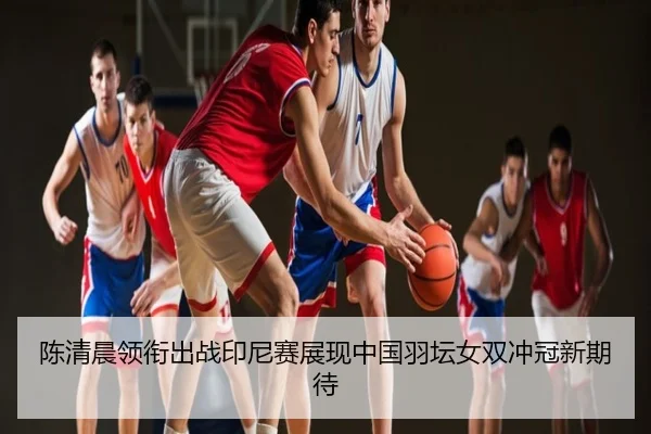 陈清晨领衔出战印尼赛展现中国羽坛女双冲冠新期待