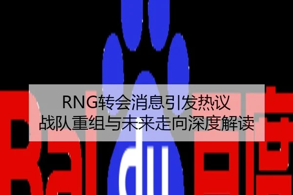 RNG转会消息引发热议 战队重组与未来走向深度解读