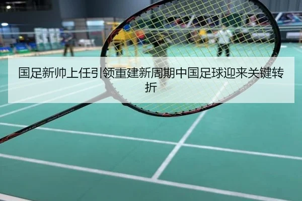 国足新帅上任引领重建新周期中国足球迎来关键转折