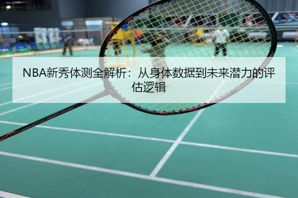 NBA新秀体测全解析：从身体数据到未来潜力的评估逻辑