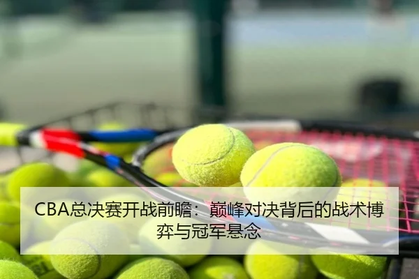 CBA总决赛开战前瞻：巅峰对决背后的战术博弈与冠军悬念