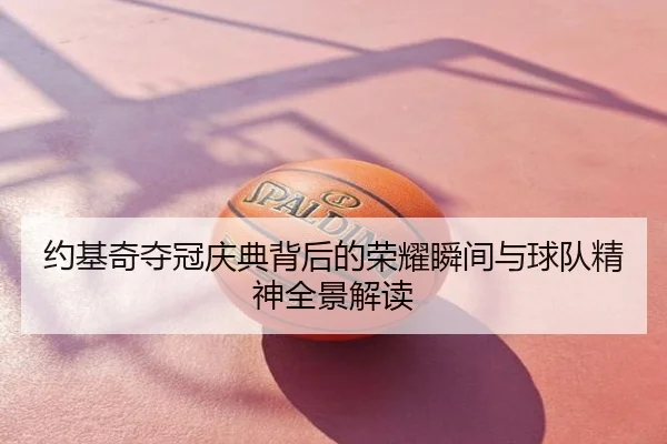 约基奇夺冠庆典背后的荣耀瞬间与球队精神全景解读