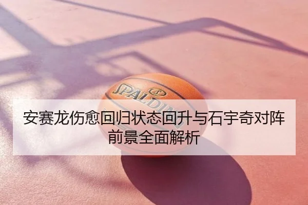 安赛龙伤愈回归状态回升与石宇奇对阵前景全面解析