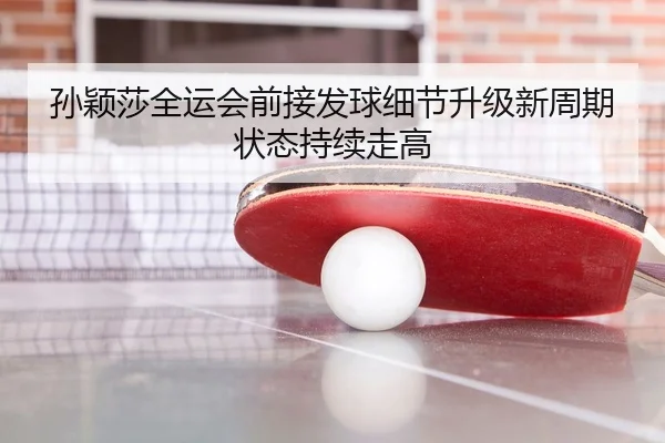 孙颖莎全运会前接发球细节升级新周期状态持续走高