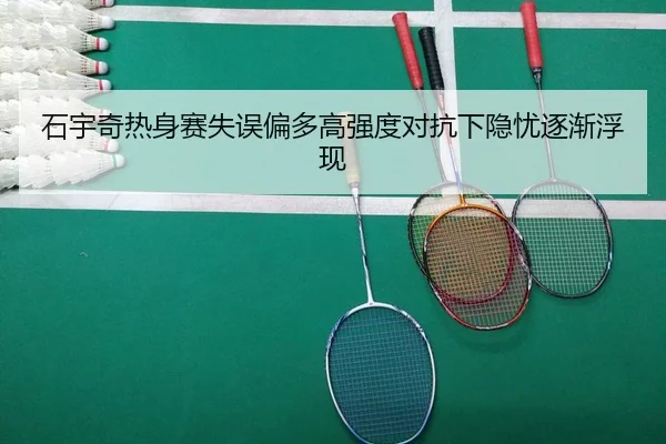 石宇奇热身赛失误偏多高强度对抗下隐忧逐渐浮现