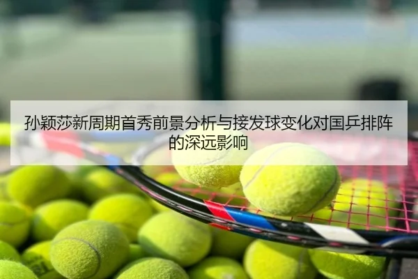 孙颖莎新周期首秀前景分析与接发球变化对国乒排阵的深远影响