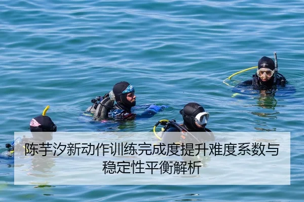 陈芋汐新动作训练完成度提升难度系数与稳定性平衡解析