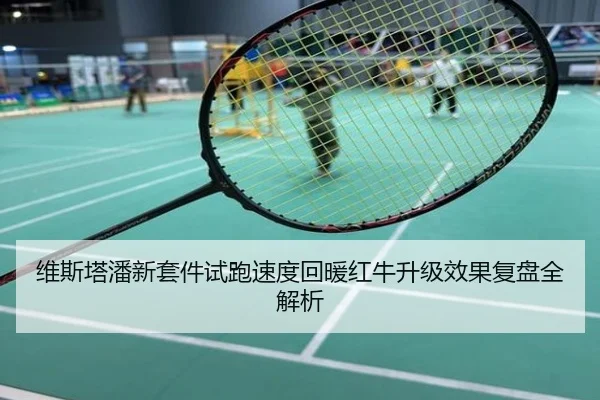 维斯塔潘新套件试跑速度回暖红牛升级效果复盘全解析