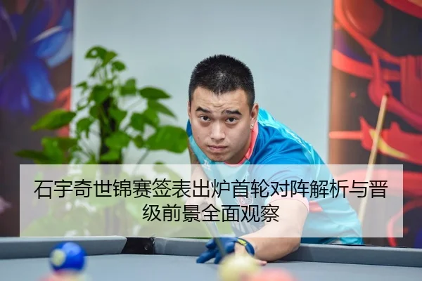 石宇奇世锦赛签表出炉首轮对阵解析与晋级前景全面观察