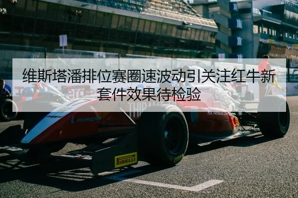 维斯塔潘排位赛圈速波动引关注红牛新套件效果待检验