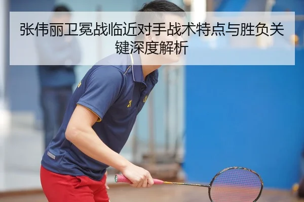 张伟丽卫冕战临近对手战术特点与胜负关键深度解析