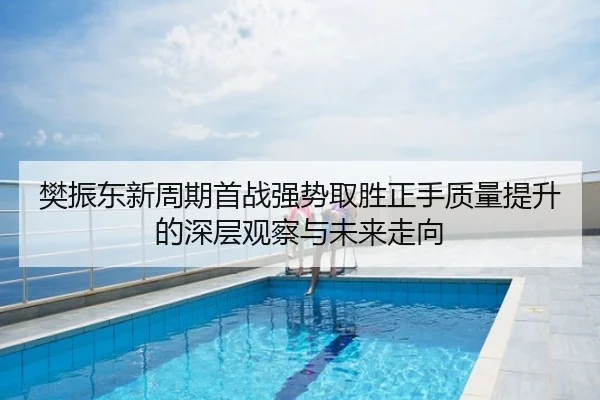 樊振东新周期首战强势取胜正手质量提升的深层观察与未来走向